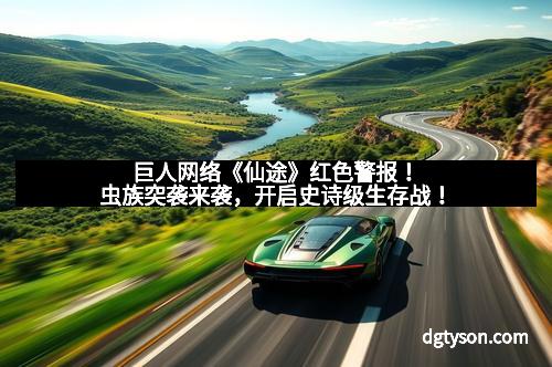 巨人网络《仙途》红色警报!虫族突袭来袭,开启史诗级生存战! 巨人网络《仙途》红色警报!虫族突袭来袭,开启史诗级生存战!